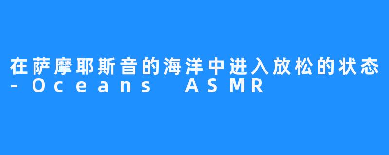 在萨摩耶斯音的海洋中进入放松的状态-Oceans ASMR